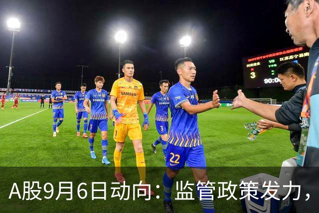 A股9月6日动向：监管政策发力，科技领域迎新机遇